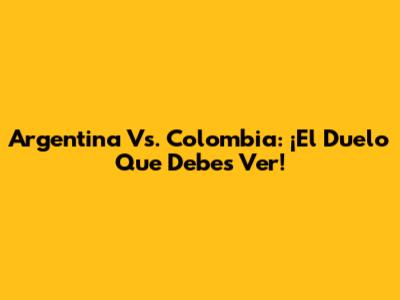 Argentina Vs. Colombia: ¡El Duelo Que Debes Ver!