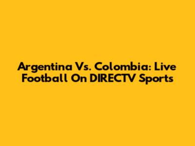 Argentina Vs. Colombia: Live Football On DIRECTV Sports