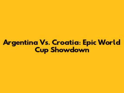 Argentina Vs. Croatia: Epic World Cup Showdown
