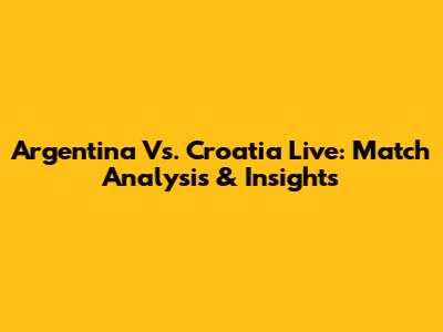 Argentina Vs. Croatia Live: Match Analysis & Insights