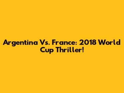 Argentina Vs. France: 2018 World Cup Thriller!
