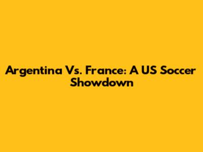 Argentina Vs. France: A US Soccer Showdown