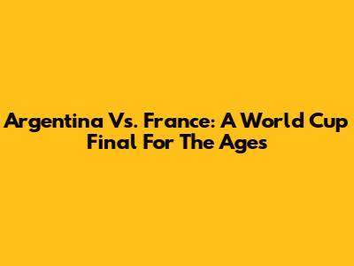 Argentina Vs. France: A World Cup Final For The Ages