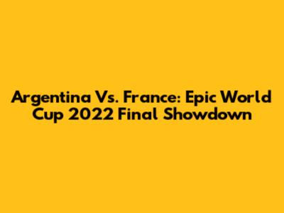 Argentina Vs. France: Epic World Cup 2022 Final Showdown
