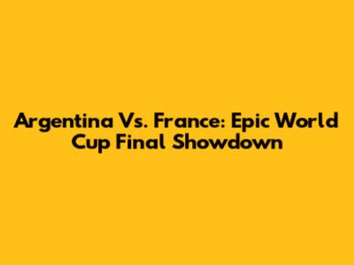 Argentina Vs. France: Epic World Cup Final Showdown