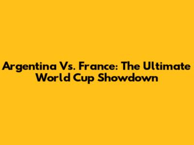Argentina Vs. France: The Ultimate World Cup Showdown