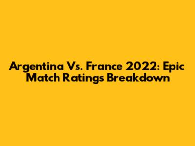Argentina Vs. France 2022: Epic Match Ratings Breakdown