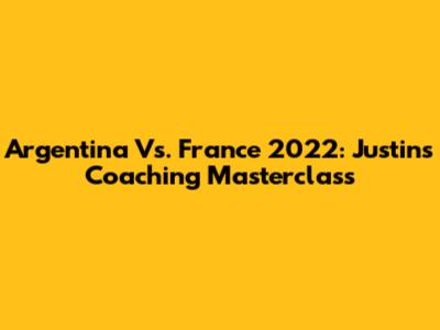 Argentina Vs. France 2022: Justin's Coaching Masterclass