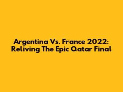 Argentina Vs. France 2022: Reliving The Epic Qatar Final