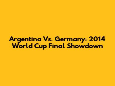 Argentina Vs. Germany: 2014 World Cup Final Showdown