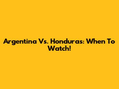Argentina Vs. Honduras: When To Watch!