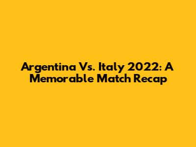 Argentina Vs. Italy 2022: A Memorable Match Recap