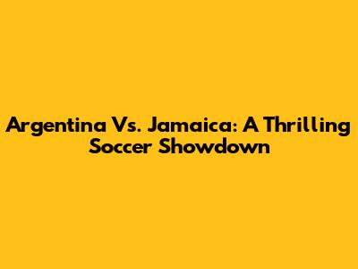 Argentina Vs. Jamaica: A Thrilling Soccer Showdown