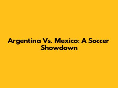 Argentina Vs. Mexico: A Soccer Showdown