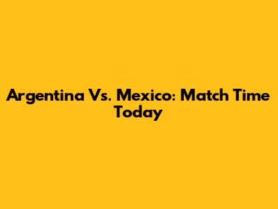 Argentina Vs. Mexico: Match Time Today