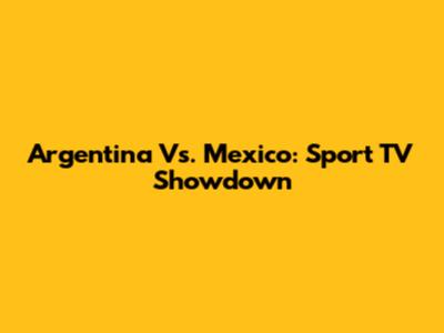 Argentina Vs. Mexico: Sport TV Showdown