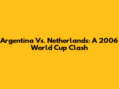 Argentina Vs. Netherlands: A 2006 World Cup Clash