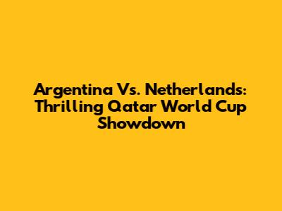 Argentina Vs. Netherlands: Thrilling Qatar World Cup Showdown