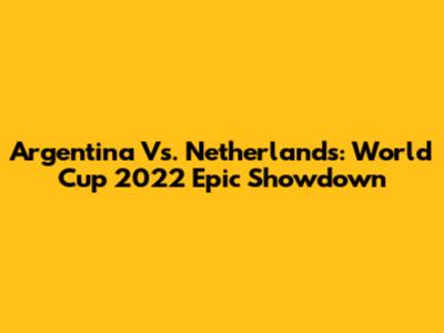Argentina Vs. Netherlands: World Cup 2022 Epic Showdown