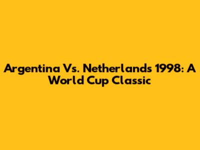 Argentina Vs. Netherlands 1998: A World Cup Classic