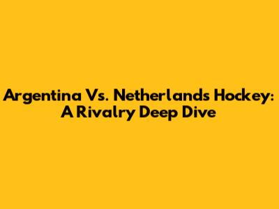 Argentina Vs. Netherlands Hockey: A Rivalry Deep Dive