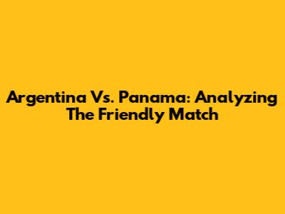 Argentina Vs. Panama: Analyzing The Friendly Match