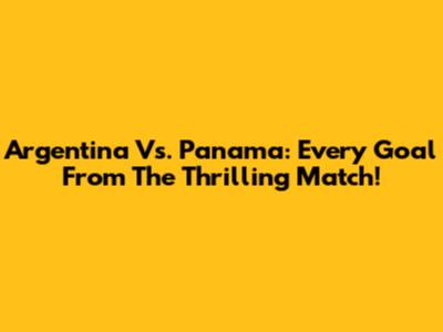 Argentina Vs. Panama: Every Goal From The Thrilling Match!
