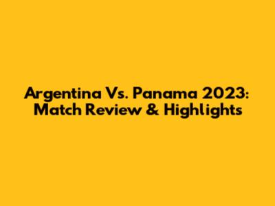 Argentina Vs. Panama 2023: Match Review & Highlights