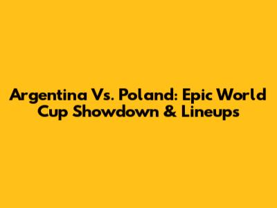 Argentina Vs. Poland: Epic World Cup Showdown & Lineups