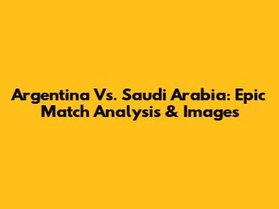 Argentina Vs. Saudi Arabia: Epic Match Analysis & Images