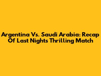 Argentina Vs. Saudi Arabia: Recap Of Last Night's Thrilling Match