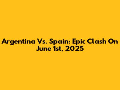 Argentina Vs. Spain: Epic Clash On June 1st, 2025