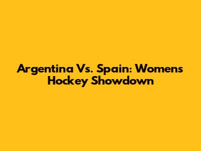 Argentina Vs. Spain: Women's Hockey Showdown
