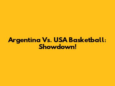 Argentina Vs. USA Basketball: Showdown!
