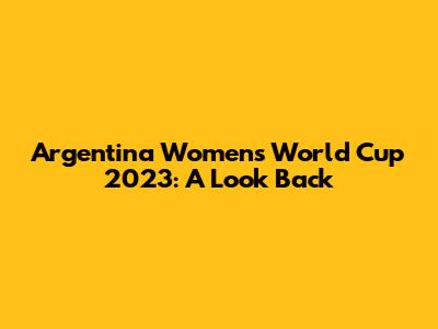 Argentina Women's World Cup 2023: A Look Back