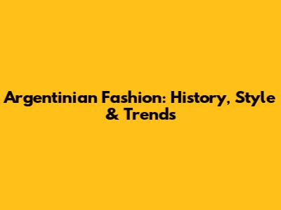Argentinian Fashion: History, Style & Trends
