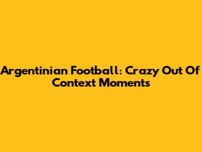 Argentinian Football: Crazy Out Of Context Moments