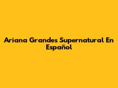 Ariana Grande's "Supernatural" En Español