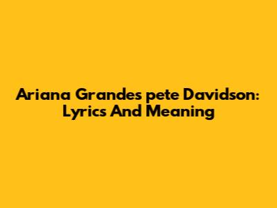 Ariana Grande's "pete Davidson": Lyrics And Meaning