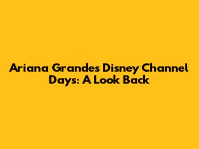 Ariana Grande's Disney Channel Days: A Look Back