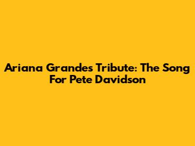 Ariana Grande's Tribute: The Song For Pete Davidson