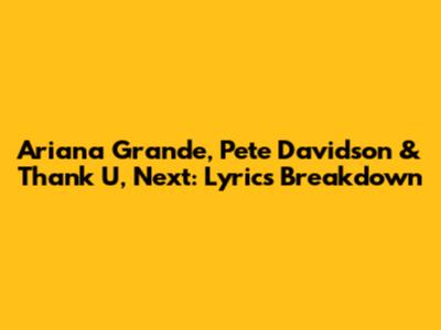 Ariana Grande, Pete Davidson & Thank U, Next: Lyrics Breakdown