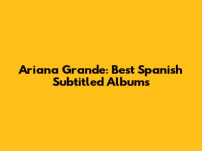 Ariana Grande: Best Spanish Subtitled Albums