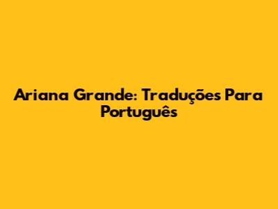 Ariana Grande: Traduções Para Português