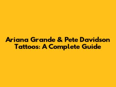 Ariana Grande & Pete Davidson Tattoos: A Complete Guide