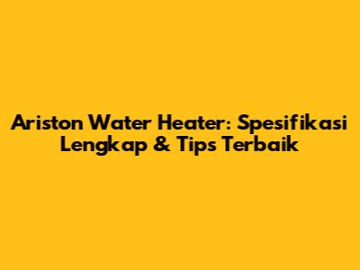 Ariston Water Heater: Spesifikasi Lengkap & Tips Terbaik