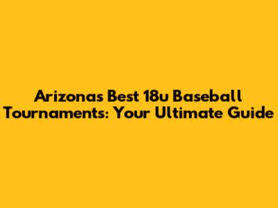 Arizona's Best 18u Baseball Tournaments: Your Ultimate Guide
