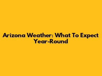 Arizona Weather: What To Expect Year-Round