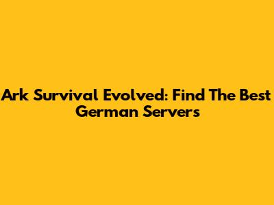 Ark Survival Evolved: Find The Best German Servers
