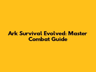 Ark Survival Evolved: Master Combat Guide